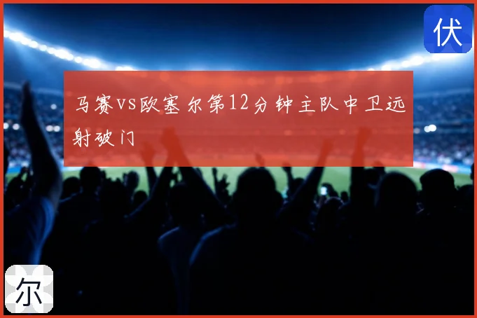 马赛vs欧塞尔第12分钟主队中卫远射破门