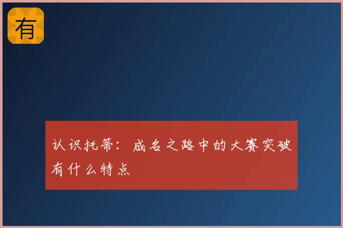 认识托蒂：成名之路中的大赛突破有什么特点