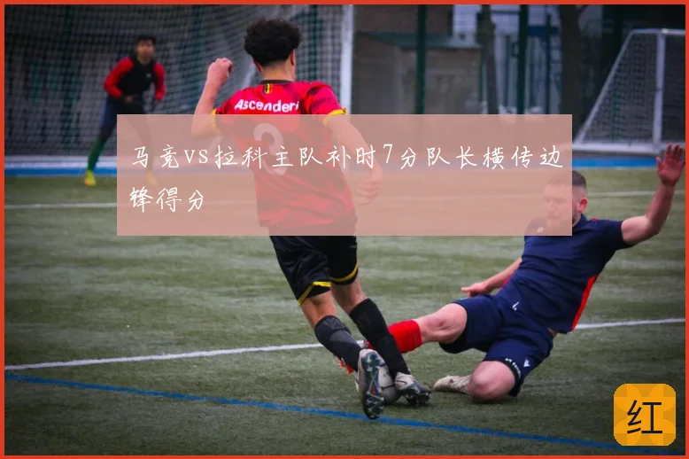马竞vs拉科主队补时7分队长横传边锋得分