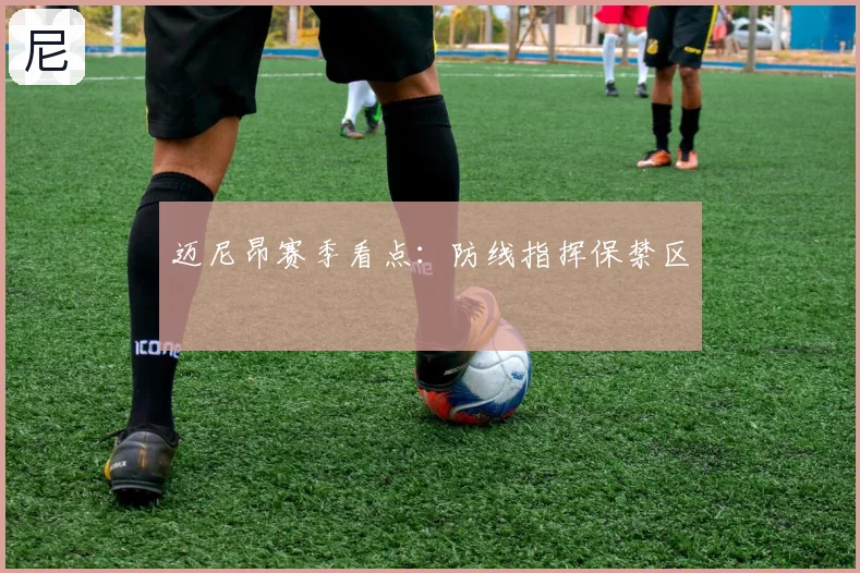 迈尼昂赛季看点：防线指挥保禁区